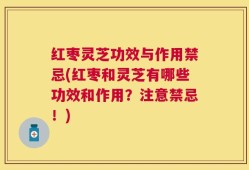 红枣灵芝功效与作用禁忌(红枣和灵芝有哪些功效和作用？注意禁忌！)