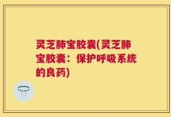灵芝肺宝胶囊(灵芝肺宝胶囊：保护呼吸系统的良药)
