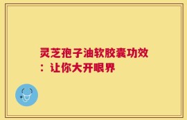 灵芝孢子油软胶囊功效：让你大开眼界