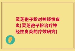 灵芝孢子粉对神经性皮炎(灵芝孢子粉治疗神经性皮炎的疗效研究)