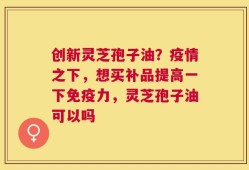 创新灵芝孢子油？疫情之下，想买补品提高一下免疫力，灵芝孢子油可以吗