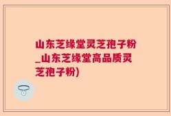 山东芝缘堂灵芝孢子粉_山东芝缘堂高品质灵芝孢子粉)