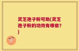 灵芝孢子粉可助(灵芝孢子粉的功效有哪些？)
