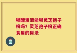 喝醋蛋液能喝灵芝孢子粉吗？灵芝孢子粉正确食用的用法
