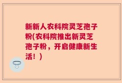新新人农科院灵芝孢子粉(农科院推出新灵芝孢子粉，开启健康新生活！)