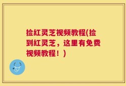 捡红灵芝视频教程(捡到红灵芝，这里有免费视频教程！)