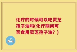 化疗的时候可以吃灵芝孢子油吗(化疗期间可否食用灵芝孢子油？)