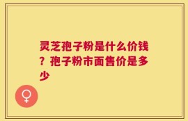 灵芝孢子粉是什么价钱？孢子粉市面售价是多少