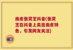 南皮张灵芝抖音(张灵芝在抖音上卖出南皮特色，引发网友关注)