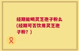 经期能喝灵芝孢子粉么(经期可否饮用灵芝孢子粉？)