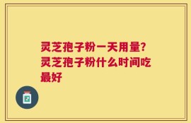灵芝孢子粉一天用量？灵芝孢子粉什么时间吃最好