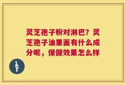 灵芝孢子粉对淋巴？灵芝孢子油里面有什么成分呢，保健效果怎么样