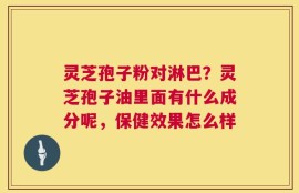 灵芝孢子粉对淋巴？灵芝孢子油里面有什么成分呢，保健效果怎么样