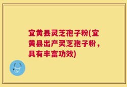 宜黄县灵芝孢子粉(宜黄县出产灵芝孢子粉，具有丰富功效)