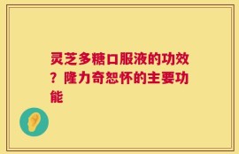 灵芝多糖口服液的功效？隆力奇恕怀的主要功能