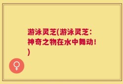 游泳灵芝(游泳灵芝：神奇之物在水中舞动！)