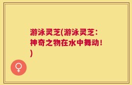 游泳灵芝(游泳灵芝：神奇之物在水中舞动！)