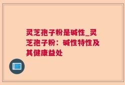 灵芝孢子粉是碱性_灵芝孢子粉：碱性特性及其健康益处