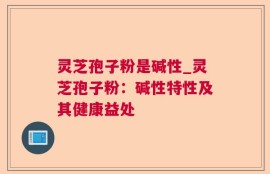 灵芝孢子粉是碱性_灵芝孢子粉：碱性特性及其健康益处