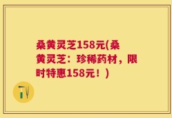 桑黄灵芝158元(桑黄灵芝：珍稀药材，限时特惠158元！)
