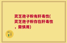 灵芝孢子粉有肝毒性(灵芝孢子粉存在肝毒性，需慎用)