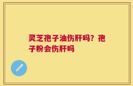 灵芝孢子油伤肝吗？孢子粉会伤肝吗