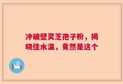 冲破壁灵芝孢子粉，揭晓佳水温，竟然是这个