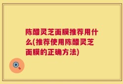 陈醋灵芝面膜推荐用什么(推荐使用陈醋灵芝面膜的正确方法)