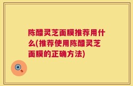 陈醋灵芝面膜推荐用什么(推荐使用陈醋灵芝面膜的正确方法)