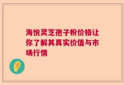 海悦灵芝孢子粉价格让你了解其真实价值与市场行情