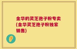 金华的灵芝孢子粉专卖(金华灵芝孢子粉独家销售)
