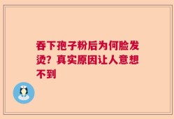 吞下孢子粉后为何脸发烫？真实原因让人意想不到