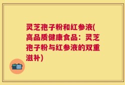 灵芝孢子粉和红参液(高品质健康食品：灵芝孢子粉与红参液的双重滋补)