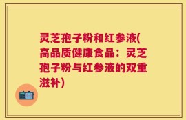 灵芝孢子粉和红参液(高品质健康食品：灵芝孢子粉与红参液的双重滋补)