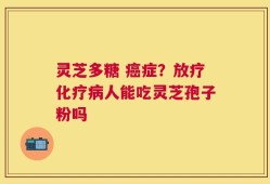 灵芝多糖 癌症？放疗化疗病人能吃灵芝孢子粉吗