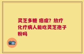 灵芝多糖 癌症？放疗化疗病人能吃灵芝孢子粉吗