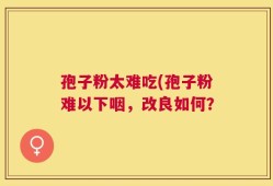 孢子粉太难吃(孢子粉难以下咽，改良如何？