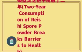 破壁灵芝孢子粉服了二年(Two-Year Consumption of Reishi Spore Powder Breaks Barriers to Health)