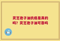 灵芝孢子油抗癌是真的吗？灵芝孢子油可靠吗