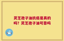 灵芝孢子油抗癌是真的吗？灵芝孢子油可靠吗