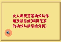 女人喝灵芝茶功效与作用及禁忌症(喝灵芝茶的功效与禁忌症分析)