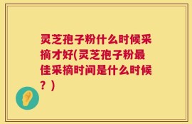 灵芝孢子粉什么时候采摘才好(灵芝孢子粉最佳采摘时间是什么时候？)