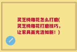 灵芝椅雕花怎么打磨(灵芝椅雕花打磨技巧，让家具面光洁如新！)