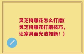 灵芝椅雕花怎么打磨(灵芝椅雕花打磨技巧，让家具面光洁如新！)