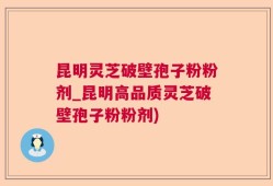 昆明灵芝破壁孢子粉粉剂_昆明高品质灵芝破壁孢子粉粉剂)