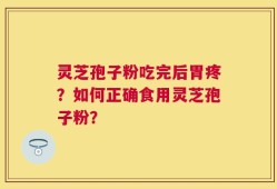 灵芝孢子粉吃完后胃疼？如何正确食用灵芝孢子粉？