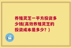 养殖灵芝一平方投资多少钱(高效养殖灵芝的投资成本是多少？)