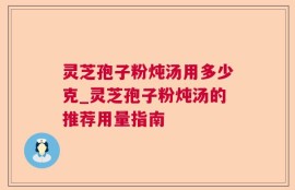 灵芝孢子粉炖汤用多少克_灵芝孢子粉炖汤的推荐用量指南