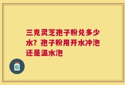 三克灵芝孢子粉兑多少水？孢子粉用开水冲泡还是温水泡