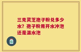 三克灵芝孢子粉兑多少水？孢子粉用开水冲泡还是温水泡